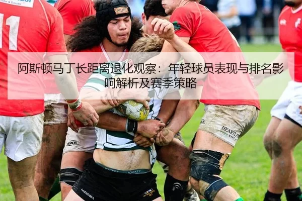 阿斯顿马丁长距离退化观察：年轻球员表现与排名影响解析及赛季策略