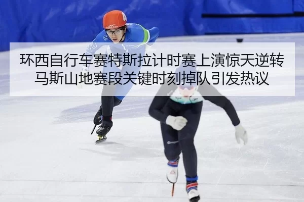 环西自行车赛特斯拉计时赛上演惊天逆转 马斯山地赛段关键时刻掉队引发热议